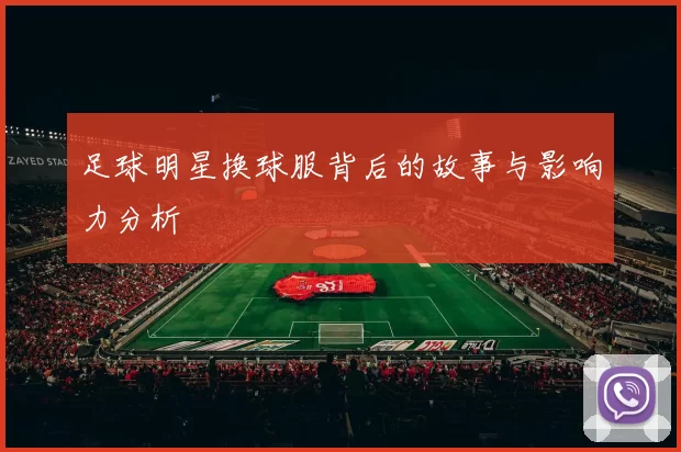 足球明星换球服背后的故事与影响力分析