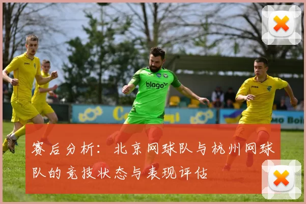 赛后分析：北京网球队与杭州网球队的竞技状态与表现评估