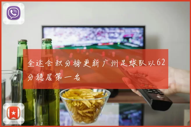 全运会积分榜更新广州足球队以62分稳居第一名