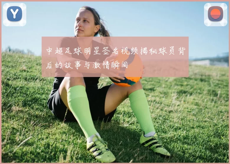中超足球明星签名视频揭秘球员背后的故事与激情瞬间