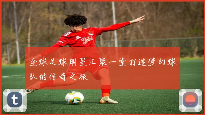 全球足球明星汇聚一堂打造梦幻球队的传奇之旅