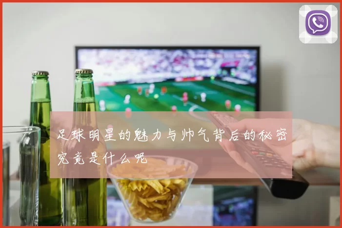 足球明星的魅力与帅气背后的秘密究竟是什么呢