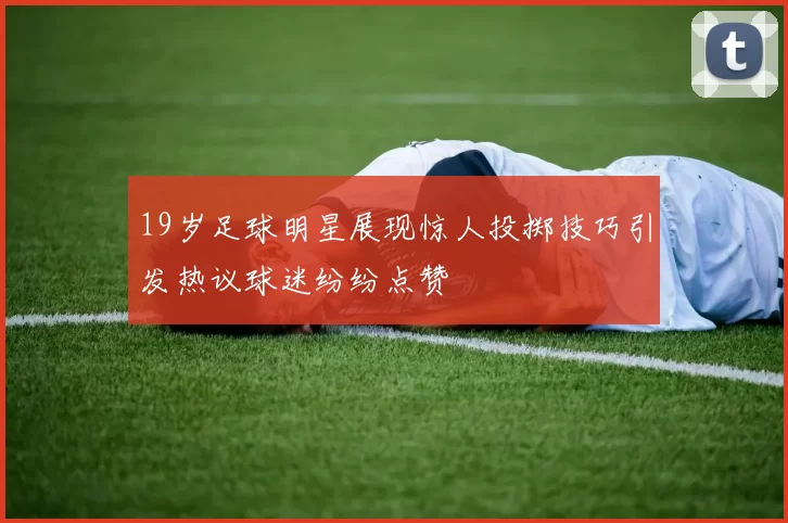 19岁足球明星展现惊人投掷技巧引发热议球迷纷纷点赞