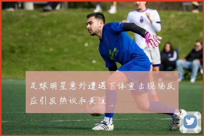 足球明星意外遭遇下体重击现场反应引发热议和关注
