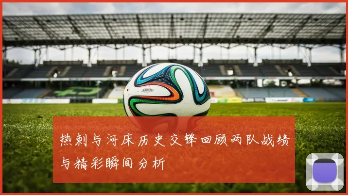 热刺与河床历史交锋回顾两队战绩与精彩瞬间分析