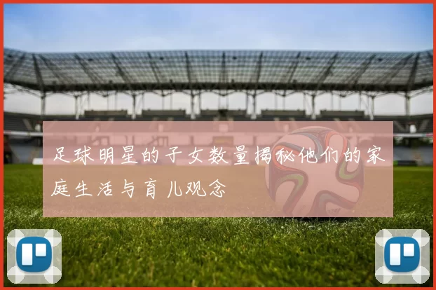 足球明星的子女数量揭秘他们的家庭生活与育儿观念