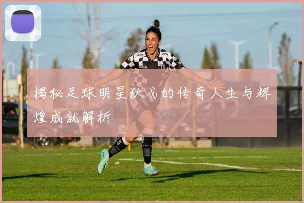 揭秘足球明星狄戈的传奇人生与辉煌成就解析