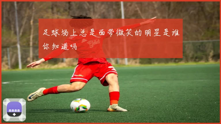 足球场上总是面带微笑的明星是谁你知道吗