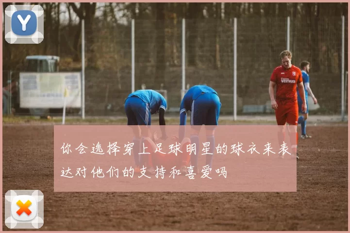 你会选择穿上足球明星的球衣来表达对他们的支持和喜爱吗