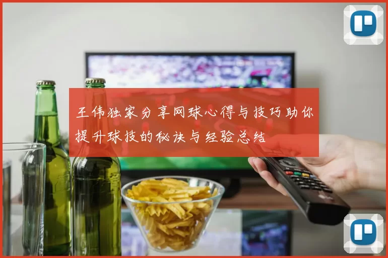 王伟独家分享网球心得与技巧助你提升球技的秘诀与经验总结