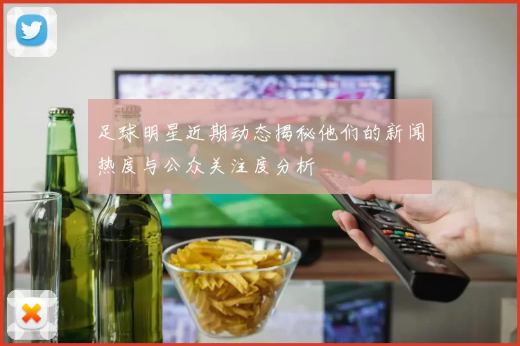 足球明星近期动态揭秘他们的新闻热度与公众关注度分析
