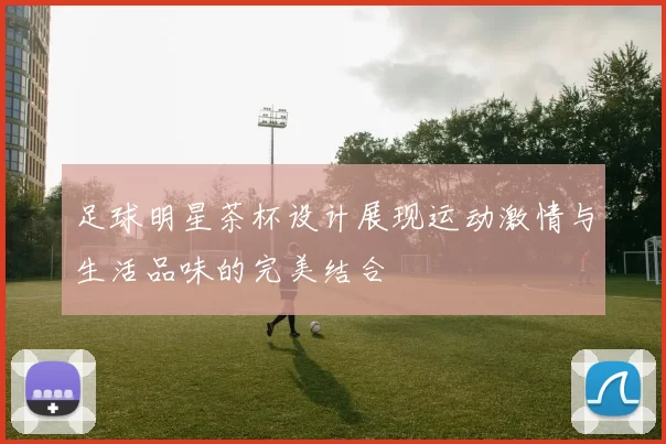 足球明星茶杯设计展现运动激情与生活品味的完美结合