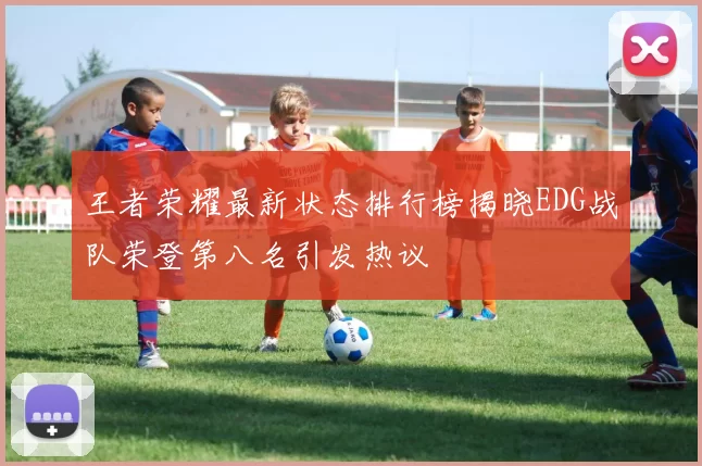 王者荣耀最新状态排行榜揭晓EDG战队荣登第八名引发热议