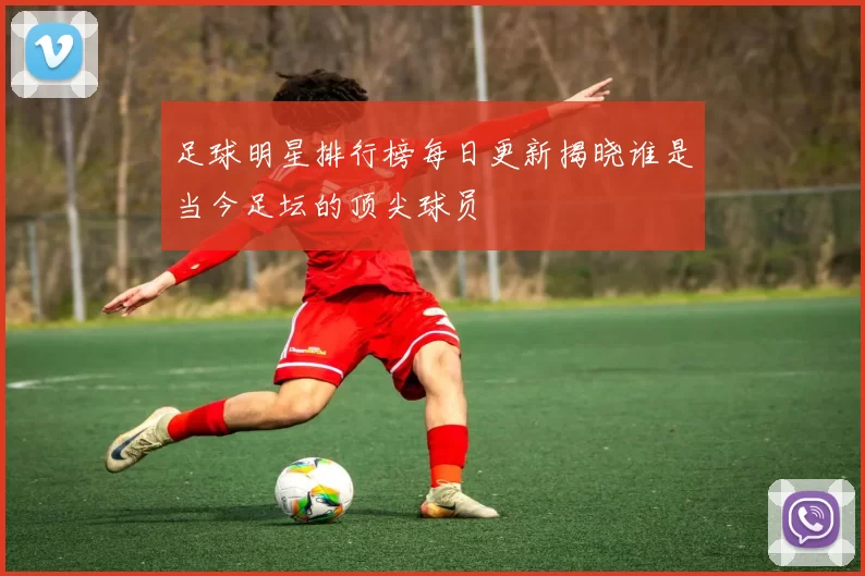 足球明星排行榜每日更新揭晓谁是当今足坛的顶尖球员
