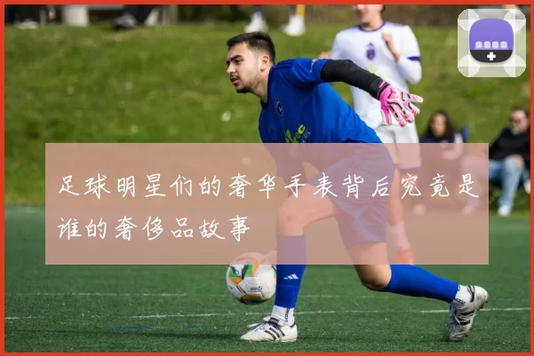 足球明星们的奢华手表背后究竟是谁的奢侈品故事