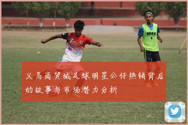 义乌商贸城足球明星公仔热销背后的故事与市场潜力分析