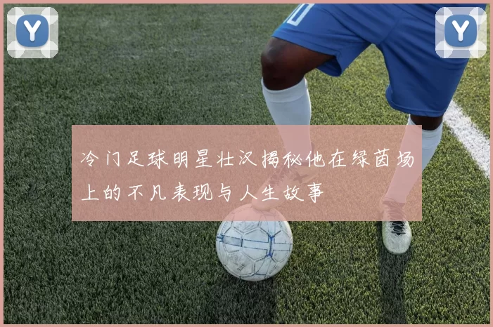 冷门足球明星壮汉揭秘他在绿茵场上的不凡表现与人生故事