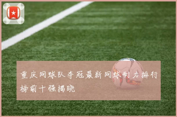 重庆网球队夺冠最新网球耐力排行榜前十强揭晓