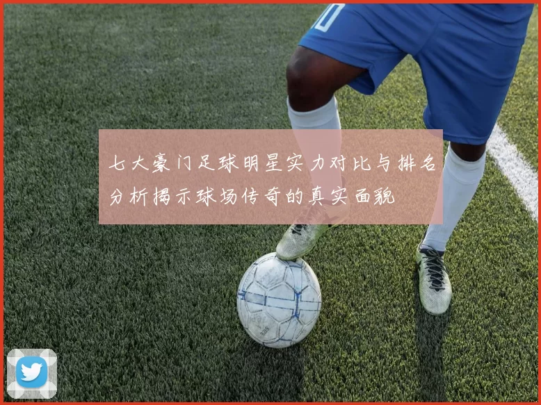 七大豪门足球明星实力对比与排名分析揭示球场传奇的真实面貌