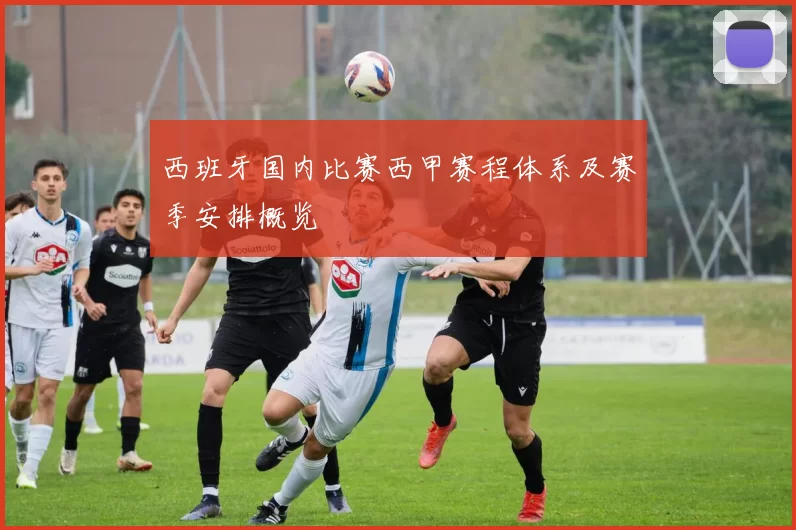 西班牙国内比赛西甲赛程体系及赛季安排概览