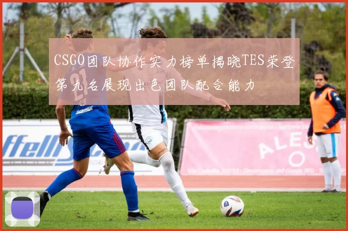 CSGO团队协作实力榜单揭晓TES荣登第九名展现出色团队配合能力
