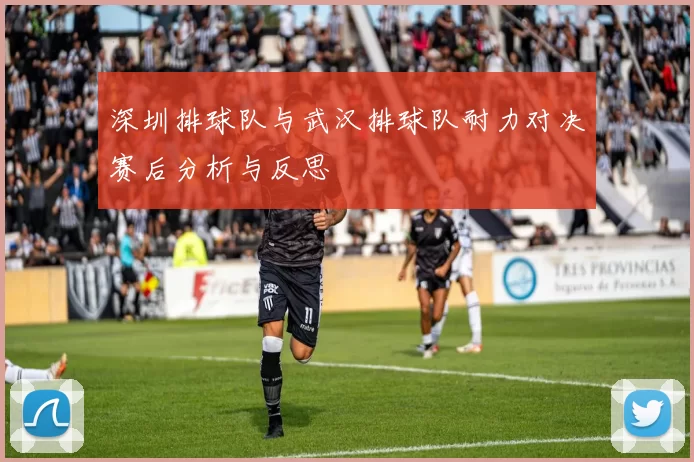 深圳排球队与武汉排球队耐力对决赛后分析与反思