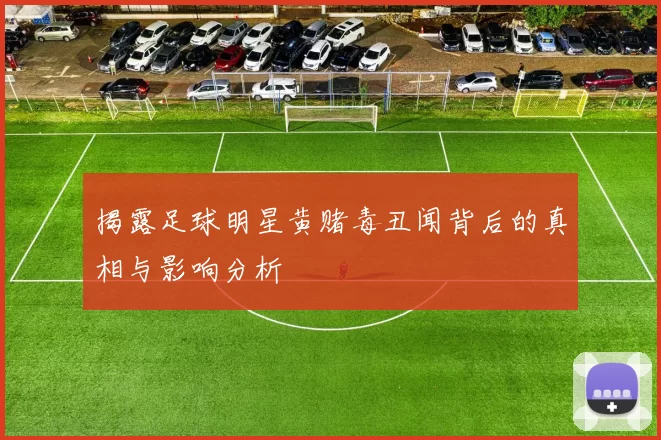 揭露足球明星黄赌毒丑闻背后的真相与影响分析