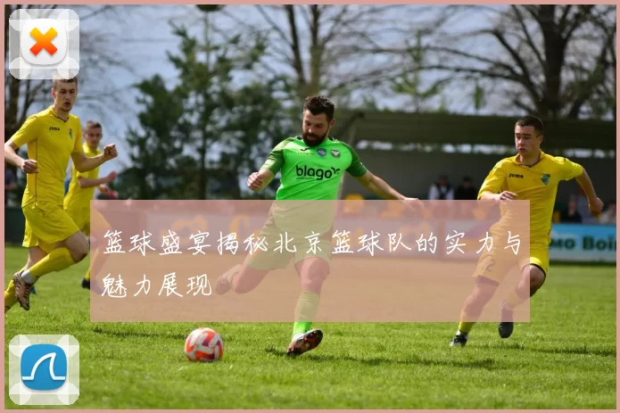 篮球盛宴揭秘北京篮球队的实力与魅力展现