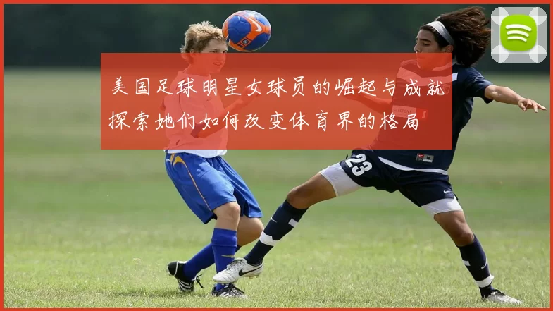 美国足球明星女球员的崛起与成就探索她们如何改变体育界的格局