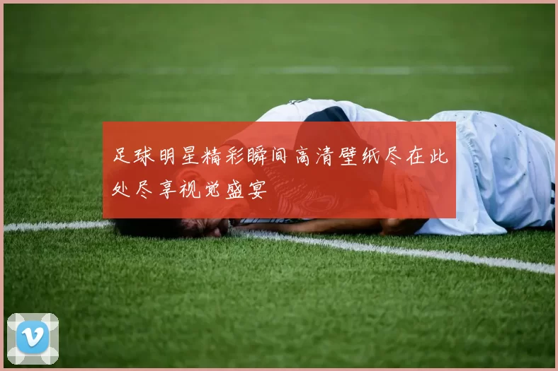 足球明星精彩瞬间高清壁纸尽在此处尽享视觉盛宴