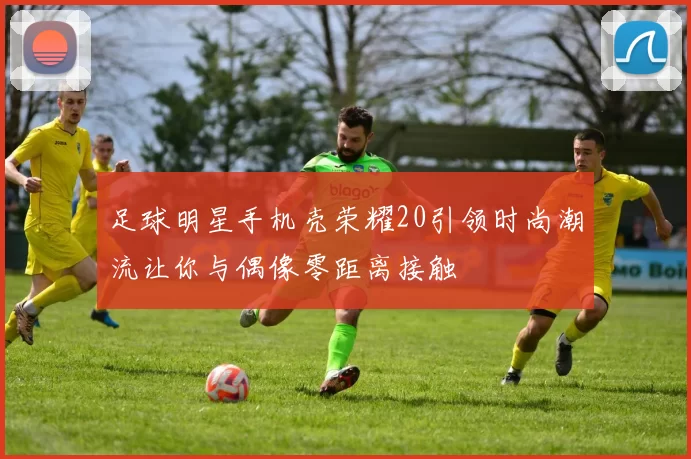 足球明星手机壳荣耀20引领时尚潮流让你与偶像零距离接触
