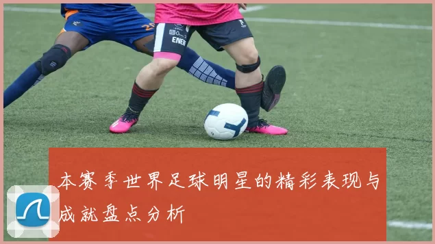 本赛季世界足球明星的精彩表现与成就盘点分析