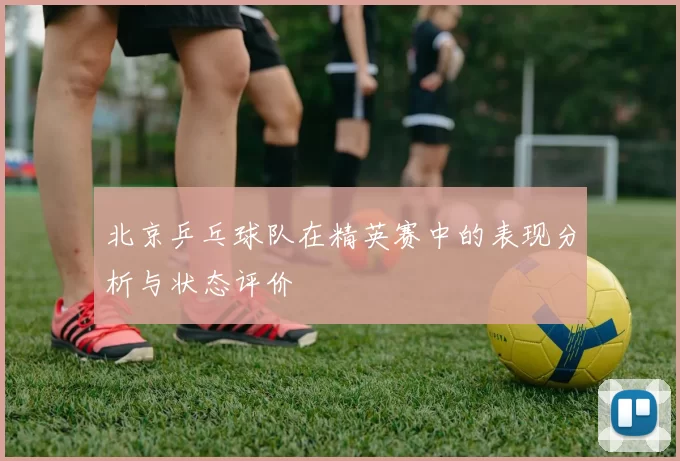 北京乒乓球队在精英赛中的表现分析与状态评价