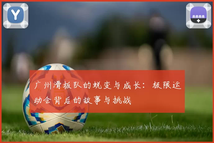 广州滑板队的蜕变与成长：极限运动会背后的故事与挑战