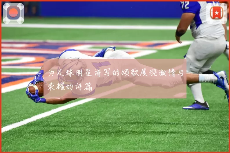 为足球明星谱写的颂歌展现激情与荣耀的诗篇