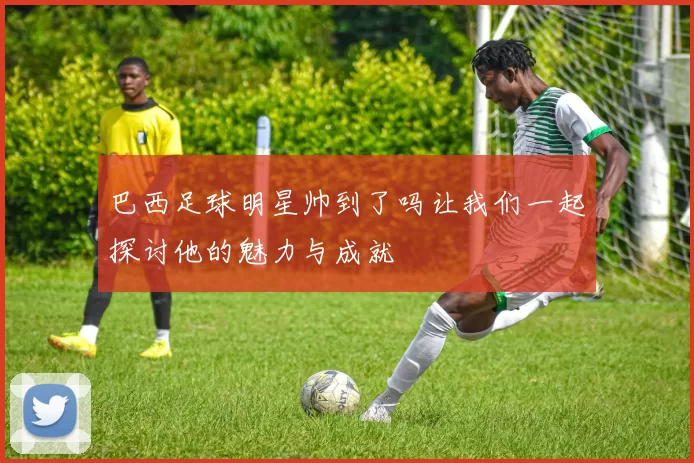 巴西足球明星帅到了吗让我们一起探讨他的魅力与成就