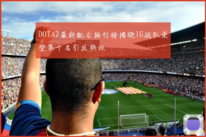 DOTA2最新配合排行榜揭晓IG战队荣登第十名引发热议