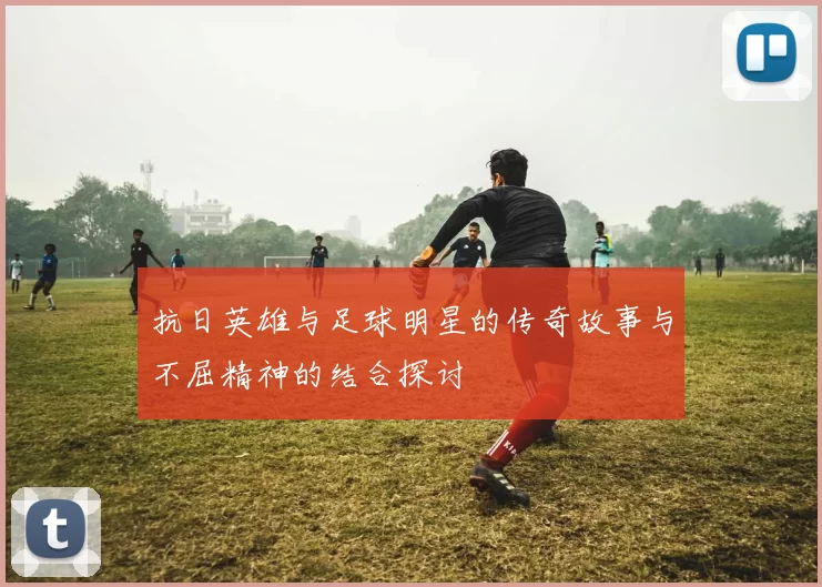 抗日英雄与足球明星的传奇故事与不屈精神的结合探讨