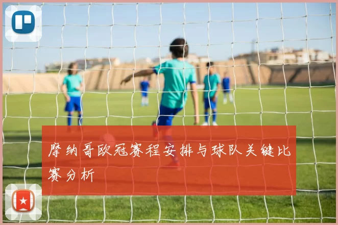 摩纳哥欧冠赛程安排与球队关键比赛分析