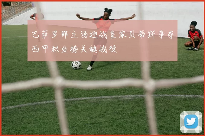 巴萨罗那主场迎战皇家贝蒂斯争夺西甲积分榜关键战役