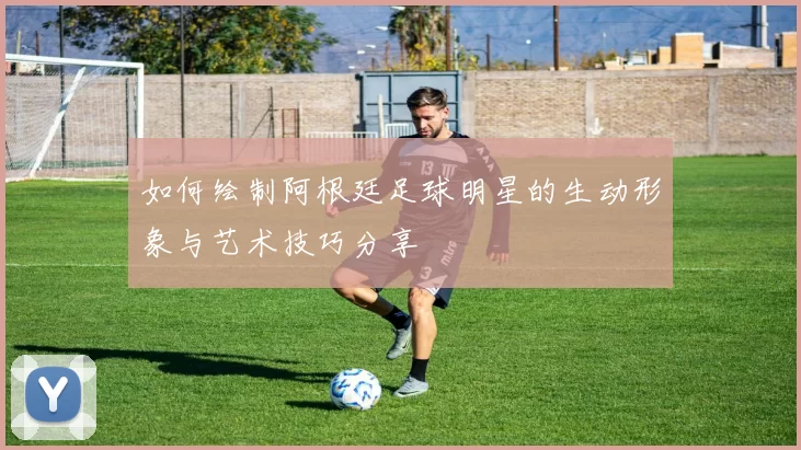 如何绘制阿根廷足球明星的生动形象与艺术技巧分享