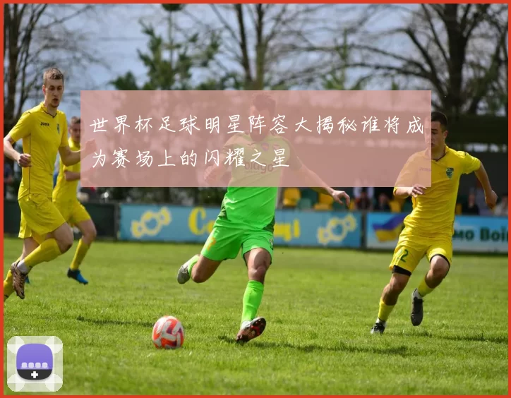 世界杯足球明星阵容大揭秘谁将成为赛场上的闪耀之星