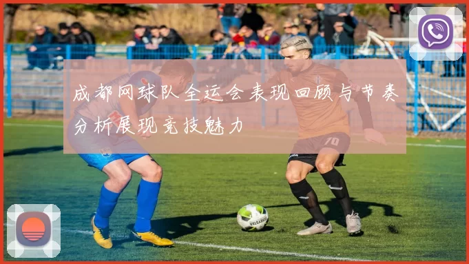成都网球队全运会表现回顾与节奏分析展现竞技魅力