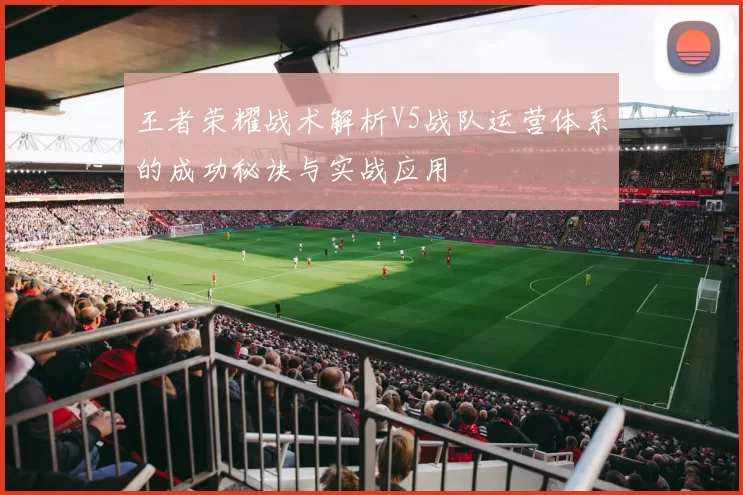 王者荣耀战术解析V5战队运营体系的成功秘诀与实战应用