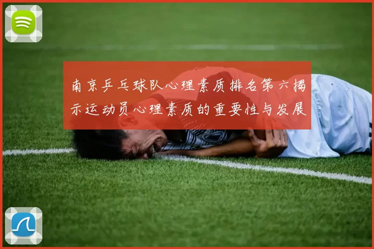 南京乒乓球队心理素质排名第六揭示运动员心理素质的重要性与发展潜力