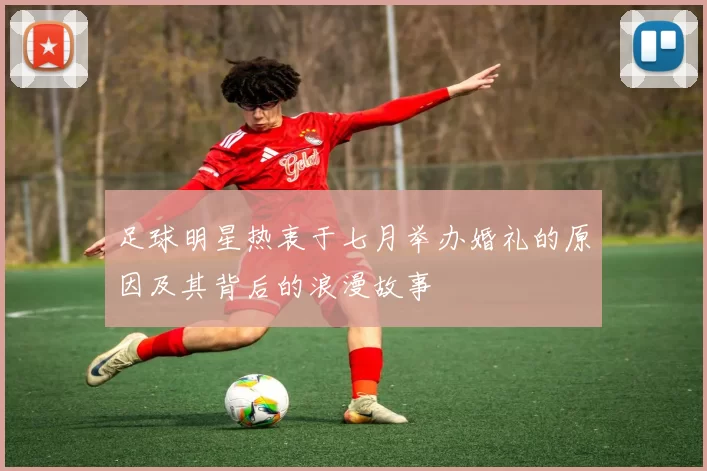 足球明星热衷于七月举办婚礼的原因及其背后的浪漫故事
