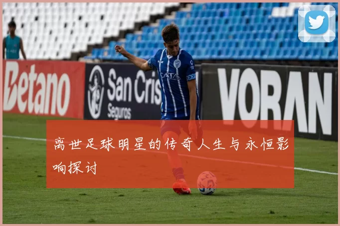 离世足球明星的传奇人生与永恒影响探讨