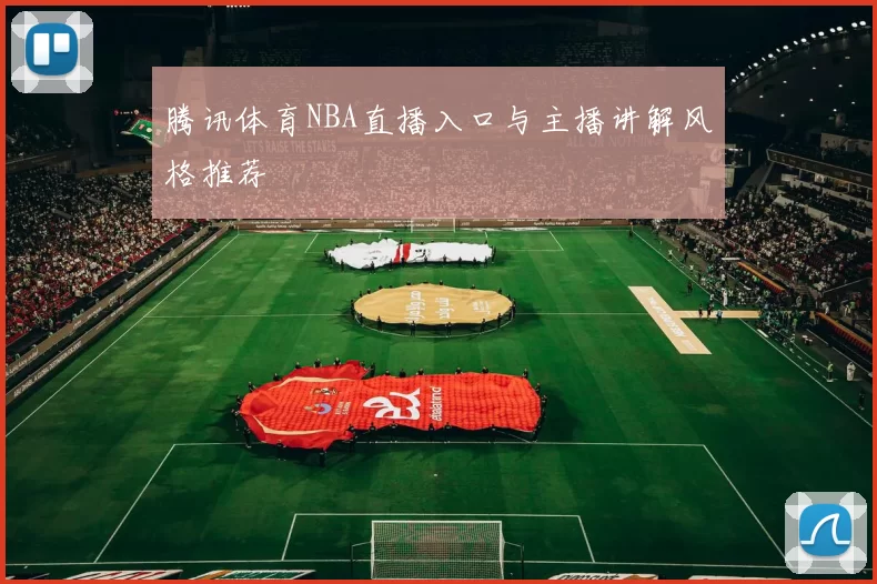 腾讯体育NBA直播入口与主播讲解风格推荐