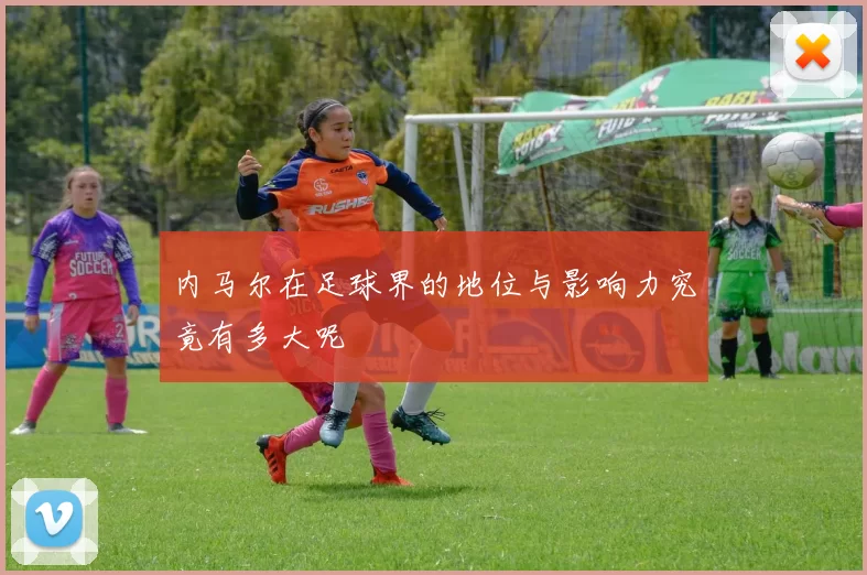 内马尔在足球界的地位与影响力究竟有多大呢