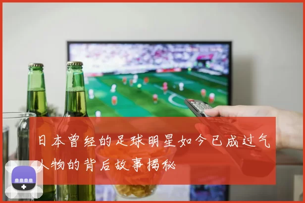 日本曾经的足球明星如今已成过气人物的背后故事揭秘